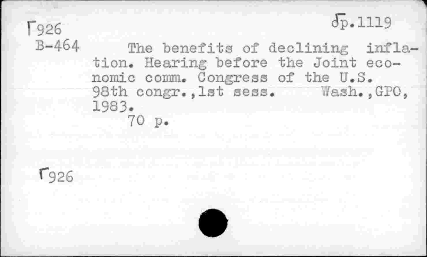 ﻿r926	Æ-1119
B-464 The benefits of declining inflation. Hearing before the Joint economic comm. Congress of the U.S.
98th congr.,1st sess. Wash.,GPO, 1983.
70 p.
f~926